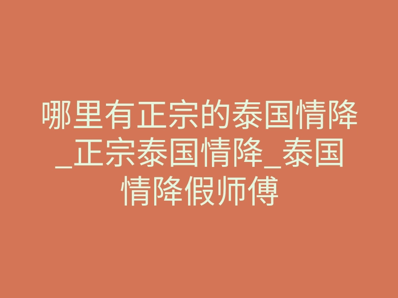 哪里有正宗的泰国情降_正宗泰国情降_泰国情降假师傅
