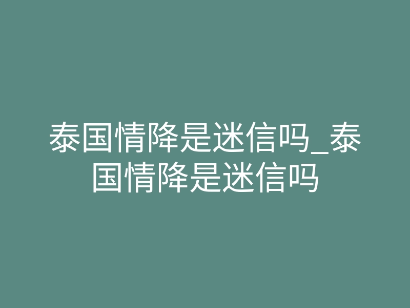 泰国情降是迷信吗_泰国情降是迷信吗