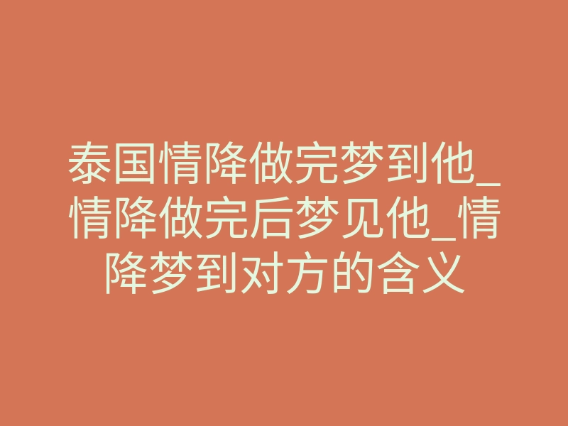 泰国情降做完梦到他_情降做完后梦见他_情降梦到对方的含义