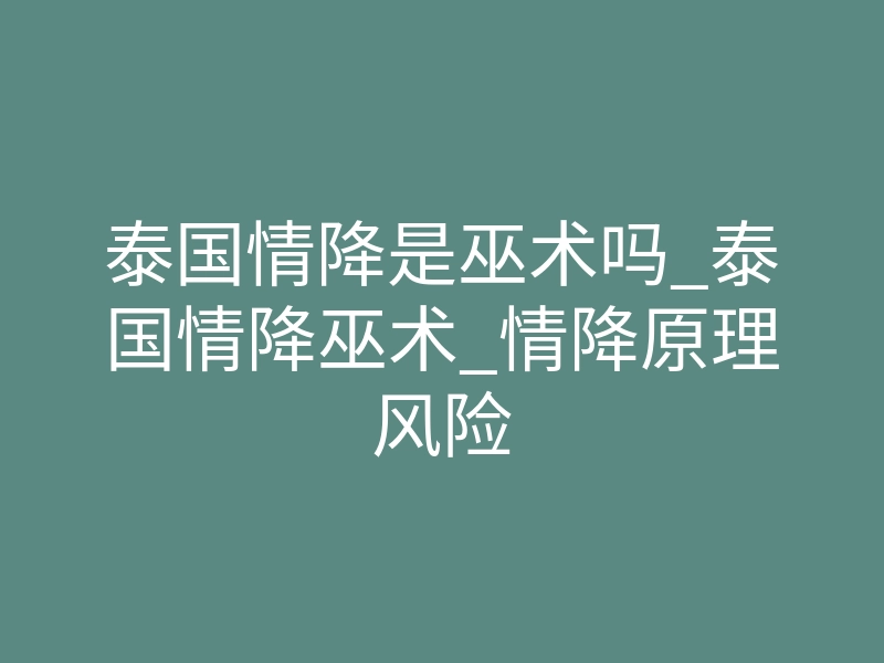 泰国情降是巫术吗_泰国情降巫术_情降原理风险