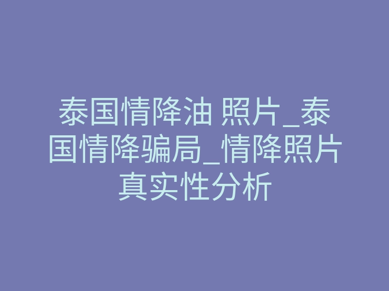 泰国情降油 照片_泰国情降骗局_情降照片真实性分析