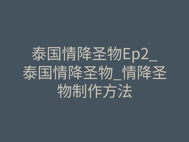 泰国情降圣物Ep2_泰国情降圣物_情降圣物制作方法