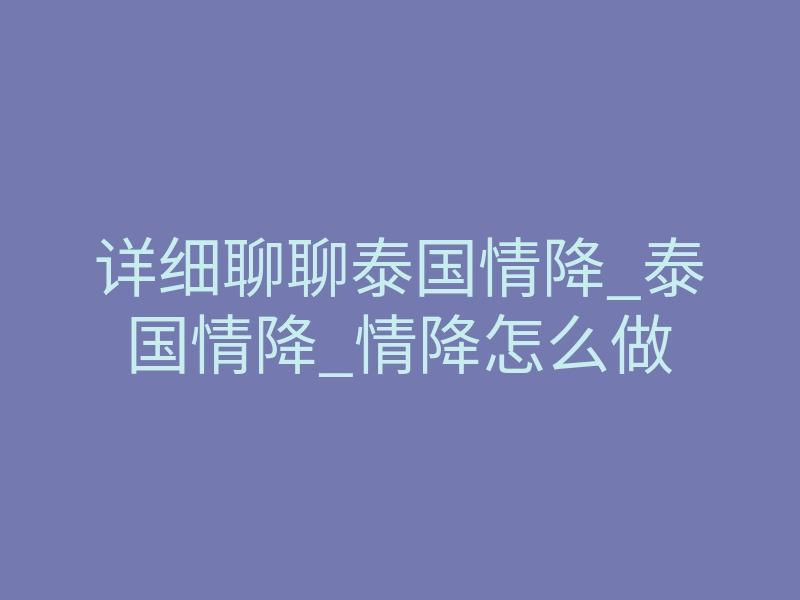 详细聊聊泰国情降_泰国情降_情降怎么做
