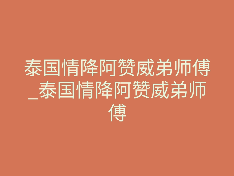 泰国情降阿赞威弟师傅_泰国情降阿赞威弟师傅