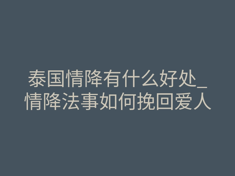 泰国情降有什么好处_情降法事如何挽回爱人