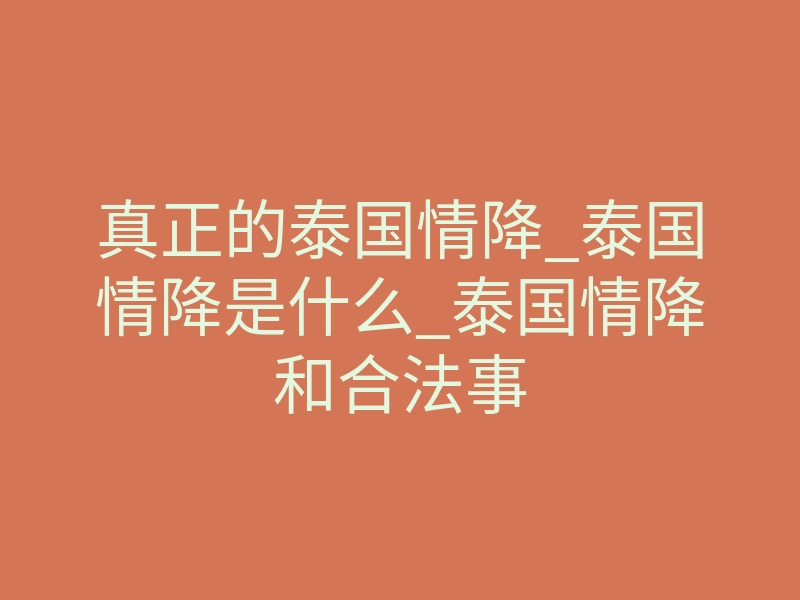 真正的泰国情降_泰国情降是什么_泰国情降和合法事