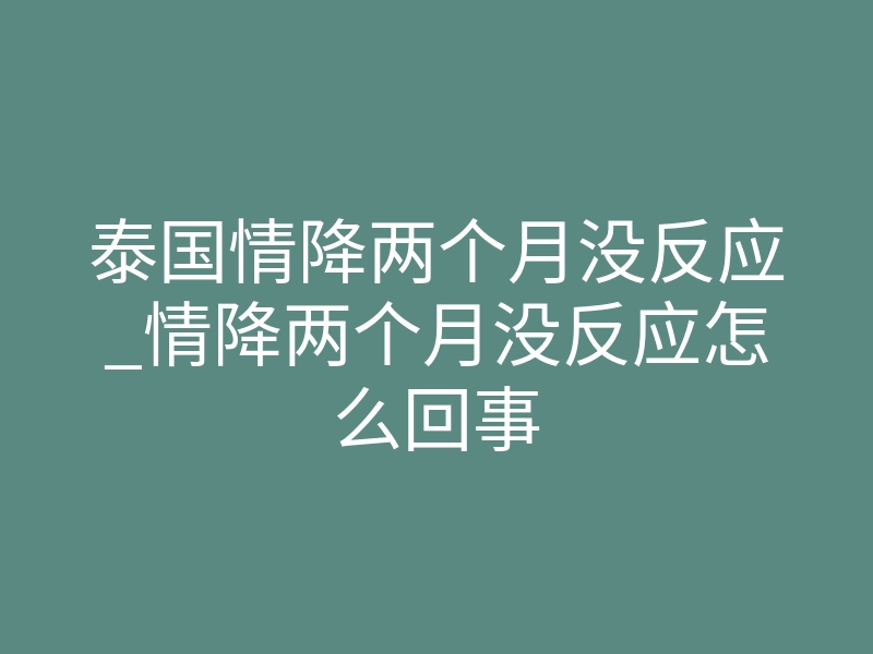 泰国情降两个月没反应_情降两个月没反应怎么回事