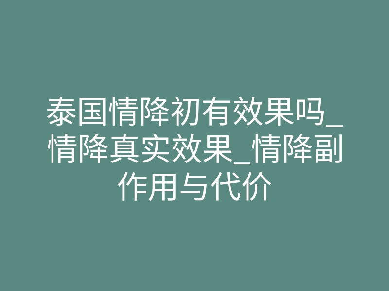 泰国情降初有效果吗_情降真实效果_情降副作用与代价