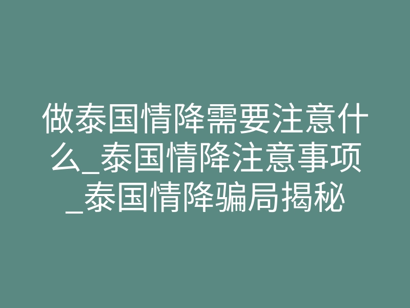 做泰国情降需要注意什么_泰国情降注意事项_泰国情降骗局揭秘