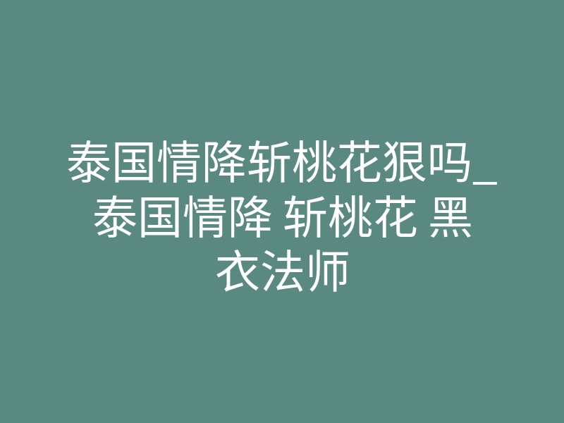 泰国情降斩桃花狠吗_泰国情降 斩桃花 黑衣法师