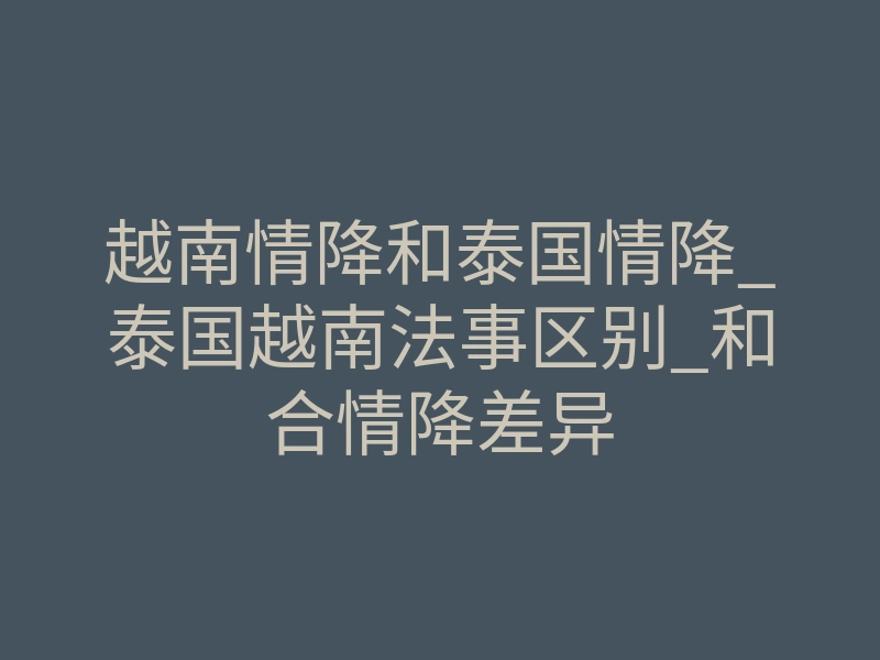 越南情降和泰国情降_泰国越南法事区别_和合情降差异