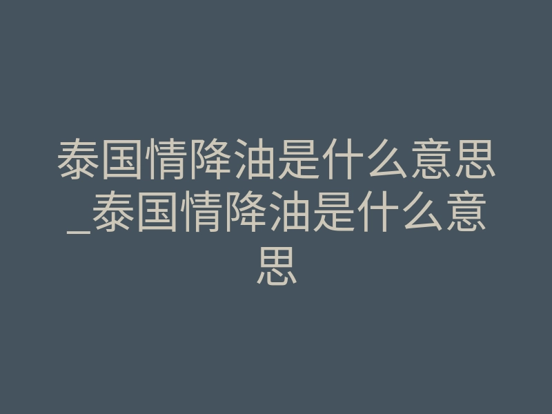 泰国情降油是什么意思_泰国情降油是什么意思