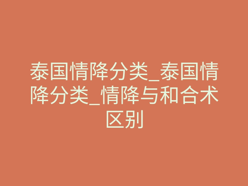 泰国情降分类_泰国情降分类_情降与和合术区别