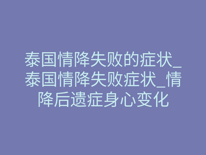 泰国情降失败的症状_泰国情降失败症状_情降后遗症身心变化