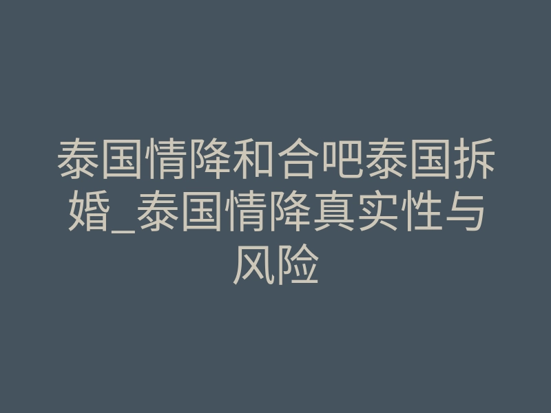 泰国情降和合吧泰国拆婚_泰国情降真实性与风险