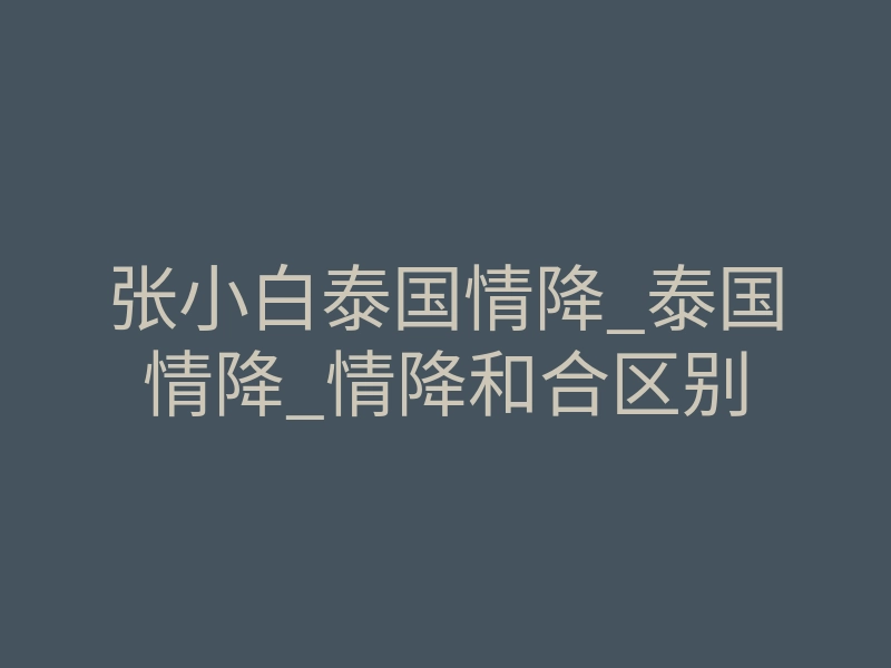 张小白泰国情降_泰国情降_情降和合区别