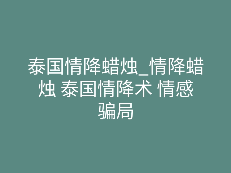 泰国情降蜡烛_情降蜡烛 泰国情降术 情感骗局