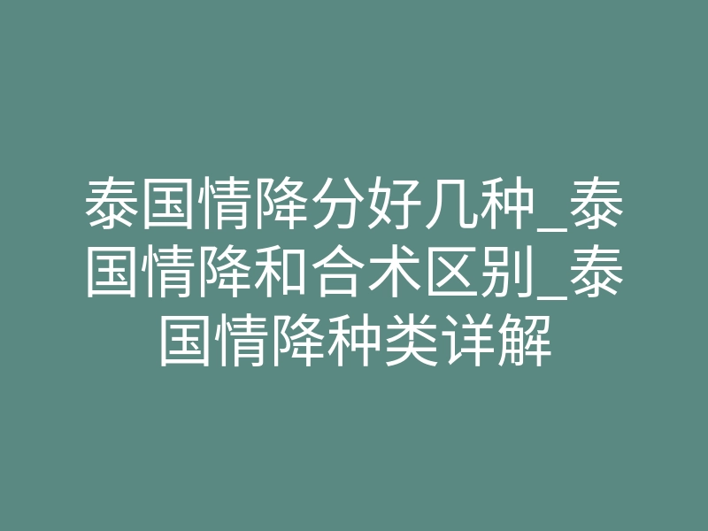 泰国情降分好几种_泰国情降和合术区别_泰国情降种类详解