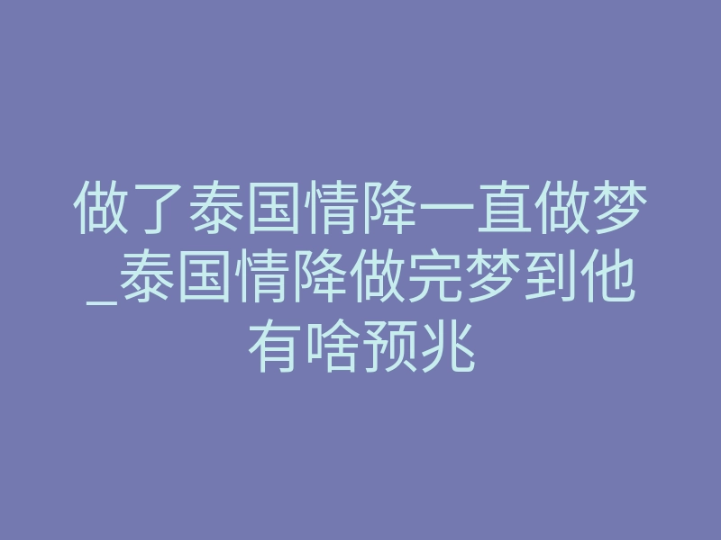 做了泰国情降一直做梦_泰国情降做完梦到他有啥预兆