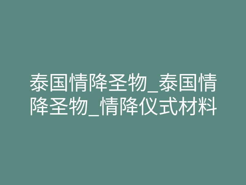 泰国情降圣物_泰国情降圣物_情降仪式材料