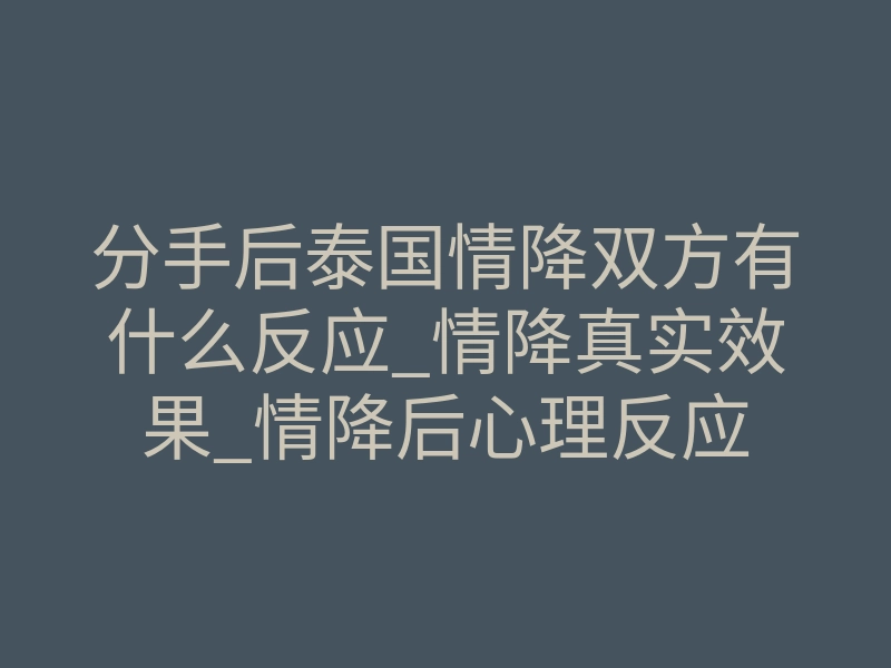 分手后泰国情降双方有什么反应_情降真实效果_情降后心理反应