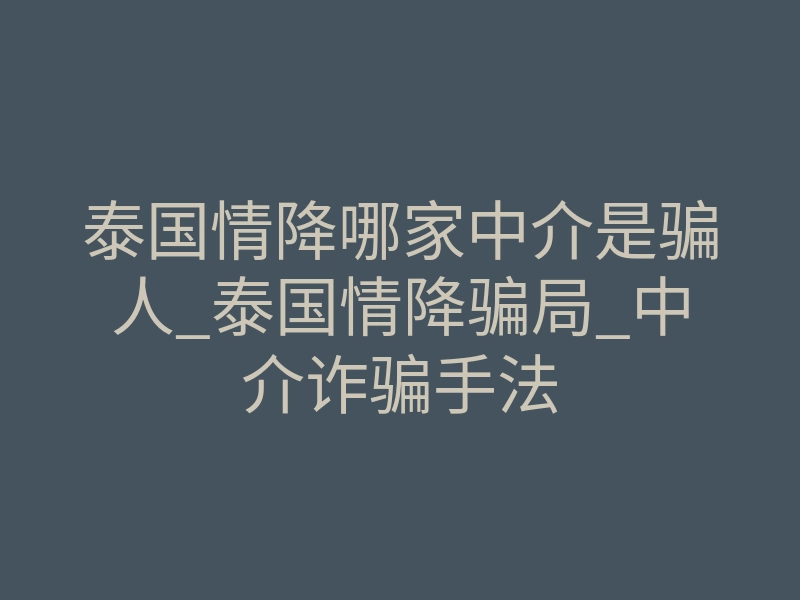 泰国情降哪家中介是骗人_泰国情降骗局_中介诈骗手法