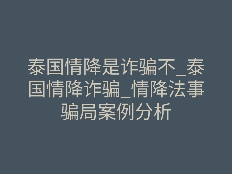 泰国情降是诈骗不_泰国情降诈骗_情降法事骗局案例分析