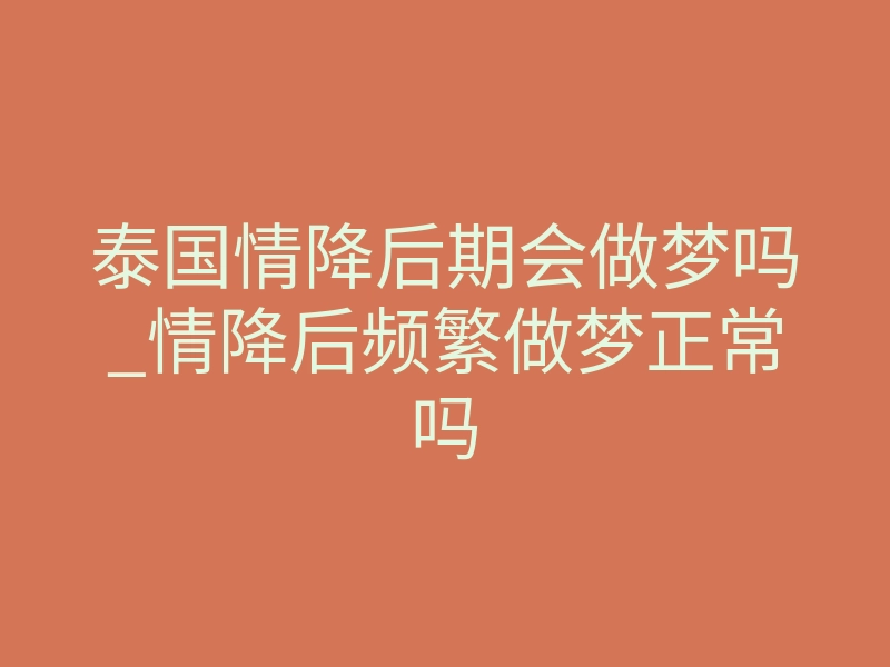 泰国情降后期会做梦吗_情降后频繁做梦正常吗