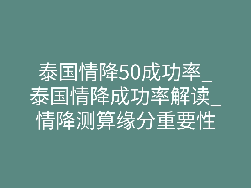 泰国情降50成功率_泰国情降成功率解读_情降测算缘分重要性