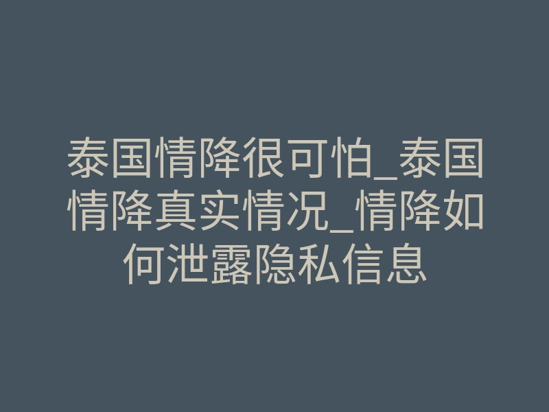 泰国情降很可怕_泰国情降真实情况_情降如何泄露隐私信息