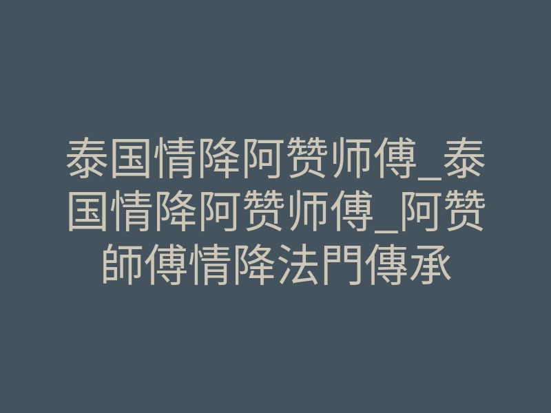 泰国情降阿赞师傅_泰国情降阿赞师傅_阿赞師傅情降法門傳承