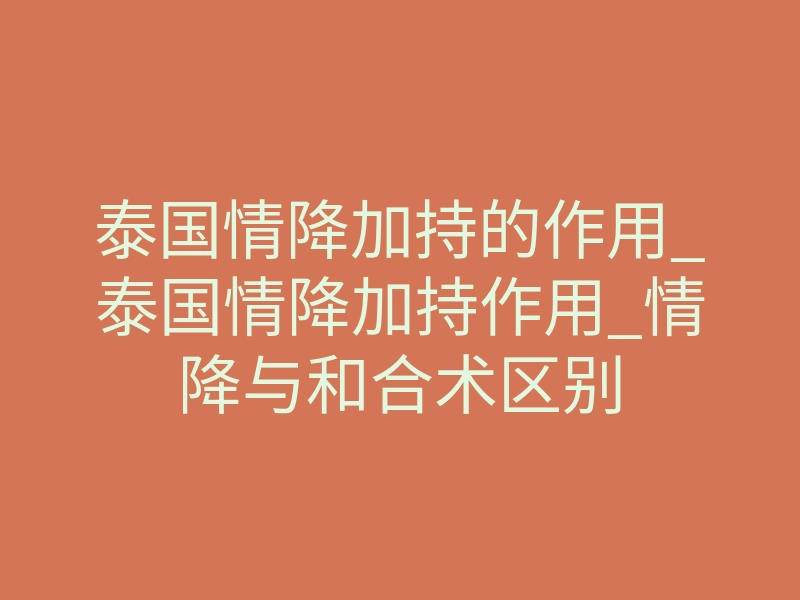 泰国情降加持的作用_泰国情降加持作用_情降与和合术区别