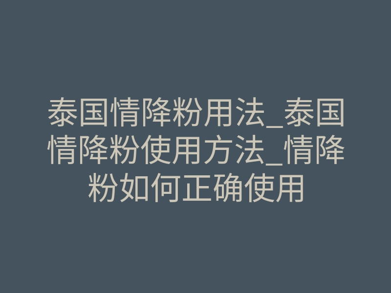 泰国情降粉用法_泰国情降粉使用方法_情降粉如何正确使用