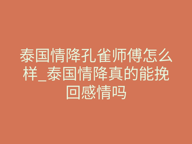 泰国情降孔雀师傅怎么样_泰国情降真的能挽回感情吗