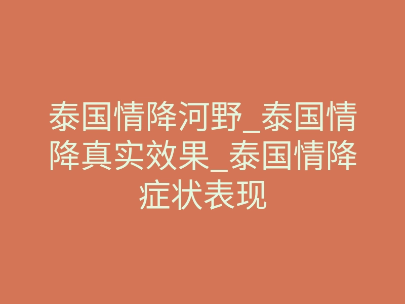 泰国情降河野_泰国情降真实效果_泰国情降症状表现