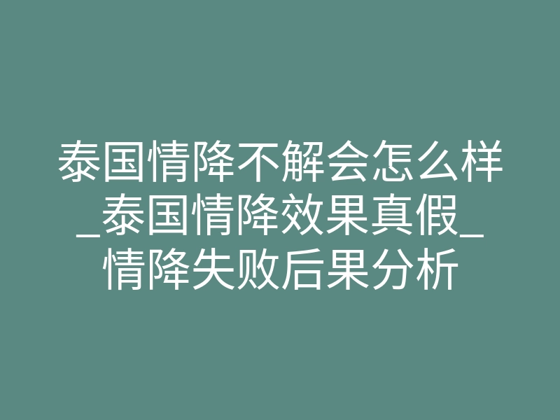 泰国情降不解会怎么样_泰国情降效果真假_情降失败后果分析