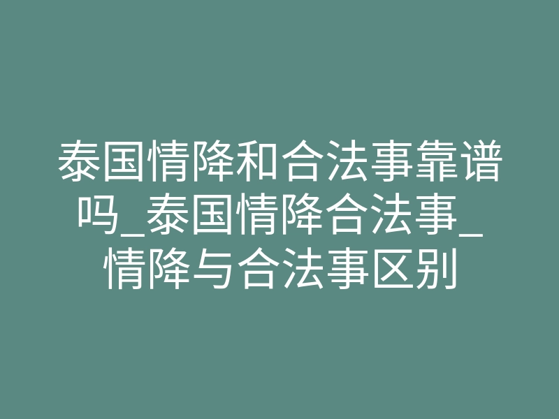 泰国情降和合法事靠谱吗_泰国情降合法事_情降与合法事区别