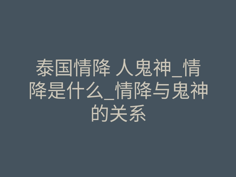 泰国情降 人鬼神_情降是什么_情降与鬼神的关系