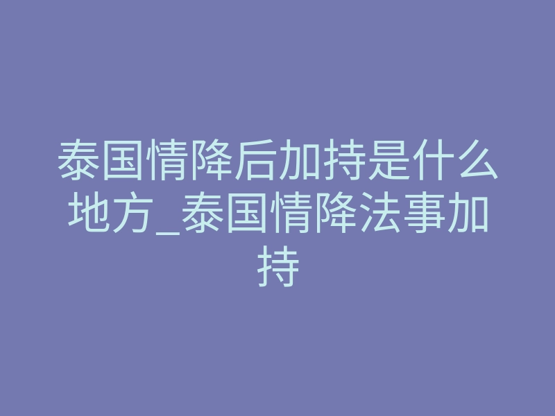 泰国情降后加持是什么地方_泰国情降法事加持