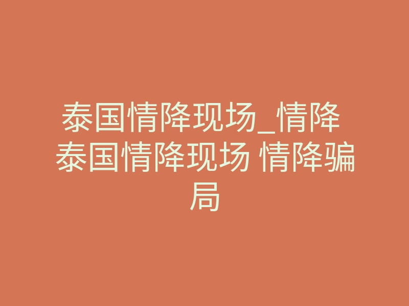泰国情降现场_情降 泰国情降现场 情降骗局