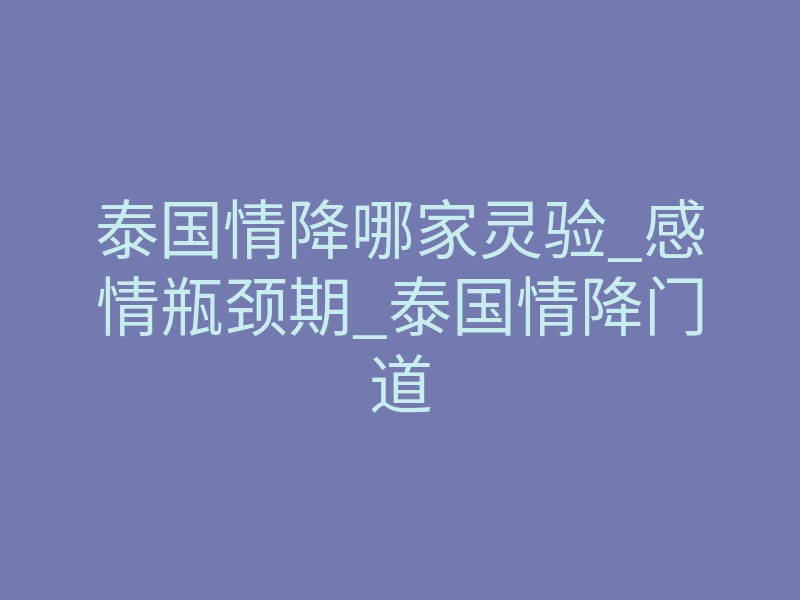 泰国情降哪家灵验_感情瓶颈期_泰国情降门道