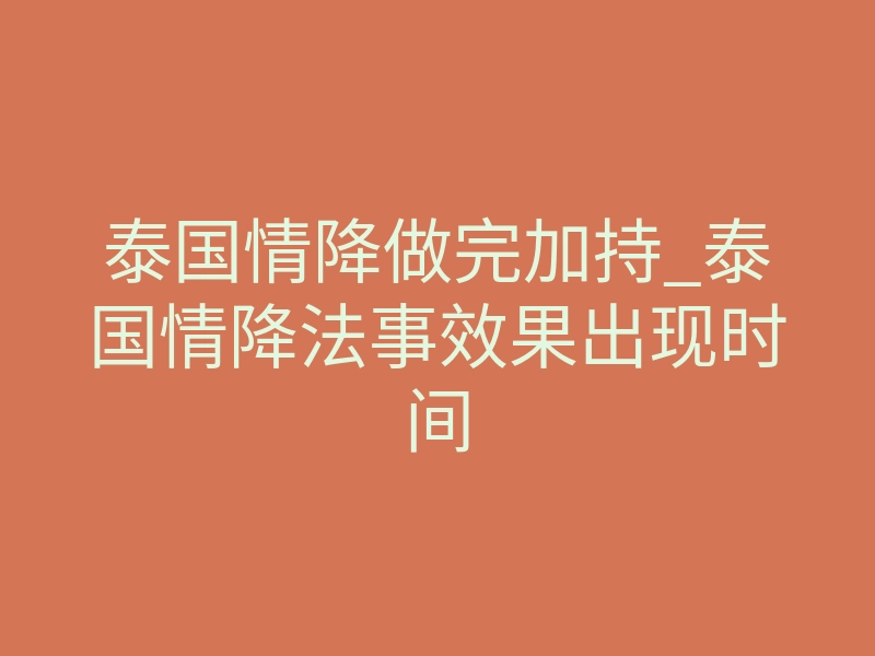泰国情降做完加持_泰国情降法事效果出现时间
