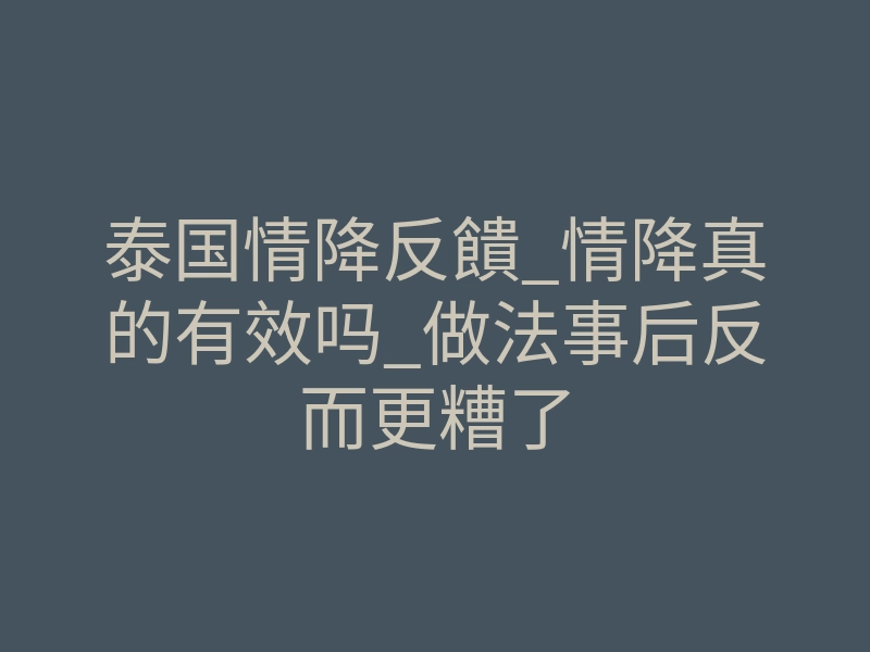 泰国情降反饋_情降真的有效吗_做法事后反而更糟了