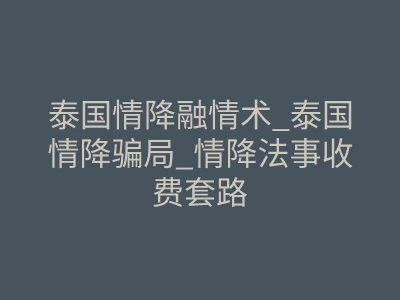 泰国情降融情术_泰国情降骗局_情降法事收费套路