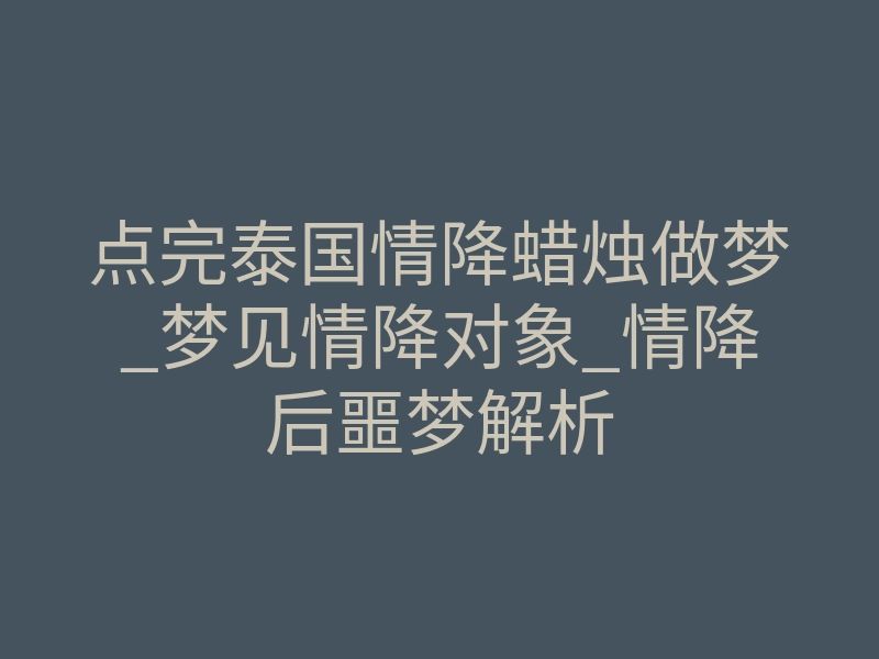 点完泰国情降蜡烛做梦_梦见情降对象_情降后噩梦解析