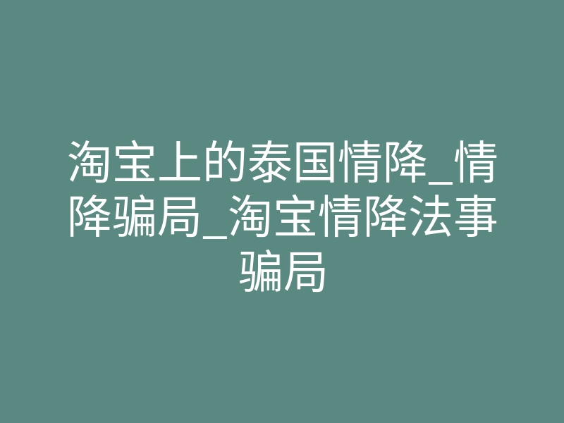 淘宝上的泰国情降_情降骗局_淘宝情降法事骗局