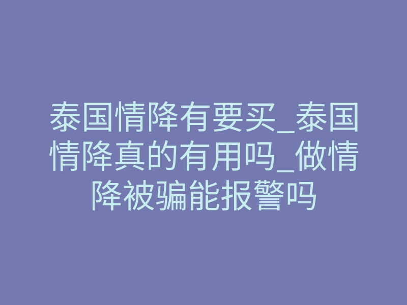 泰国情降有要买_泰国情降真的有用吗_做情降被骗能报警吗