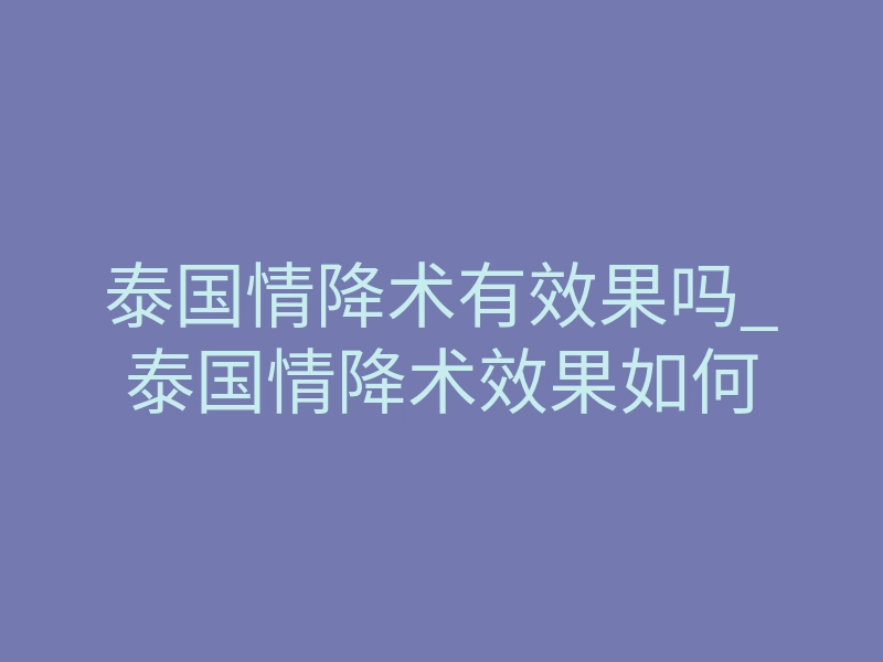 泰国情降术有效果吗_泰国情降术效果如何