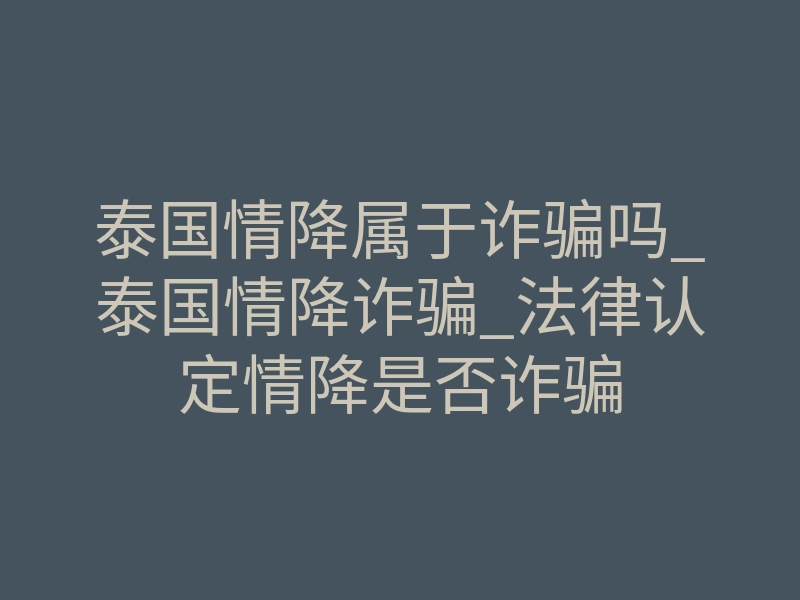 泰国情降属于诈骗吗_泰国情降诈骗_法律认定情降是否诈骗