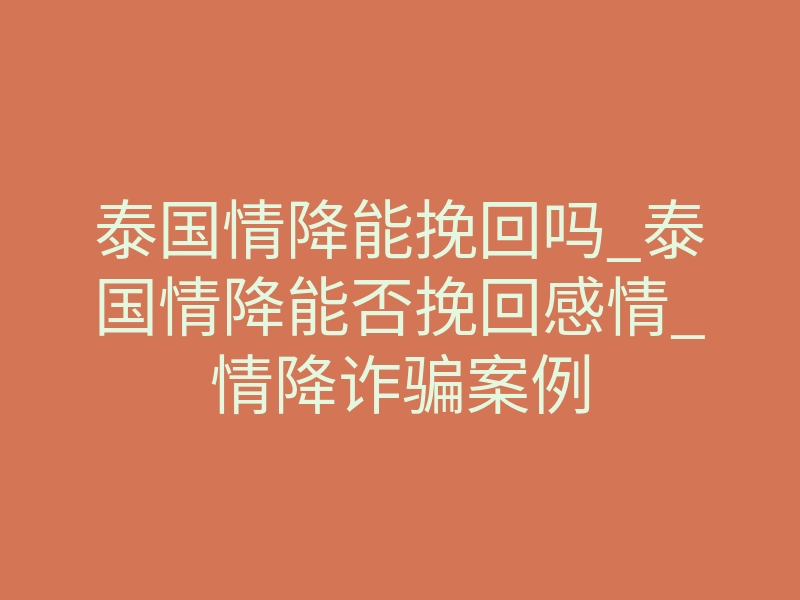 泰国情降能挽回吗_泰国情降能否挽回感情_情降诈骗案例